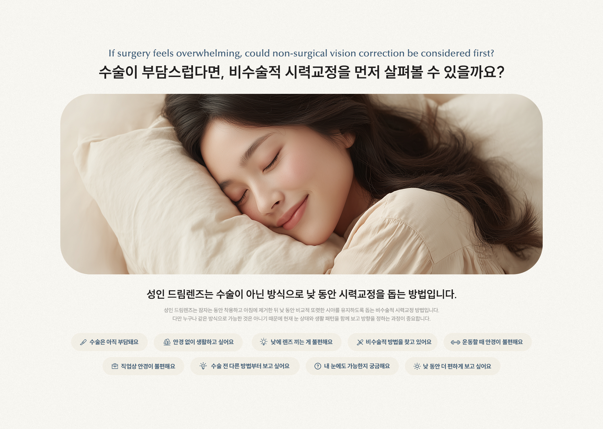 수술이 부담스럽다면, 비수술적 시력교정을 먼저 살펴볼 수 있을까요? 성인 드림렌즈는 수술이 아닌 방식으로 낮 동안 시력교정을 돕는 방법입니다.