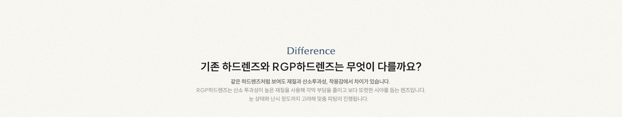 기존 하드렌즈와 RGP하드렌즈는 무엇이 다를까요? 산소투과성이 높은 재질로 각막 부담을 줄이고 보다 또렷한 시야를 돕는 렌즈입니다.