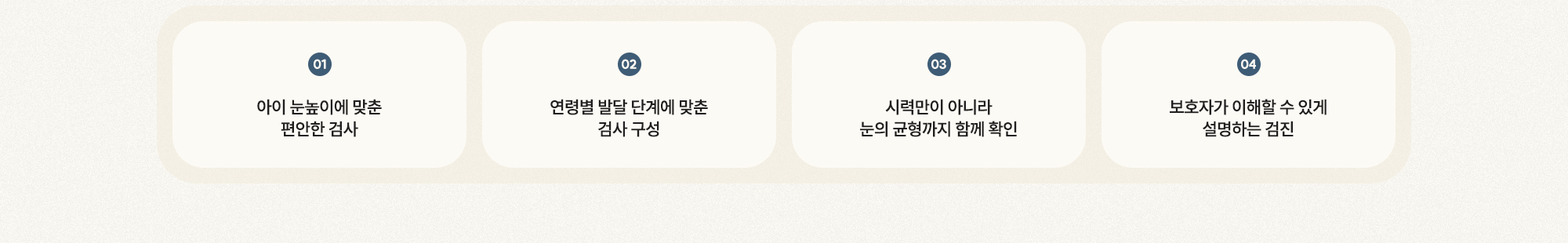 [01 아이 눈높이에 맞춘 편안한 검사] [02 연령별 발달 단계에 맞춘 검사] [03 시력만이 아니라 눈의 균형까지 확인] [04 보호자가 이해할 수 있게 설명]