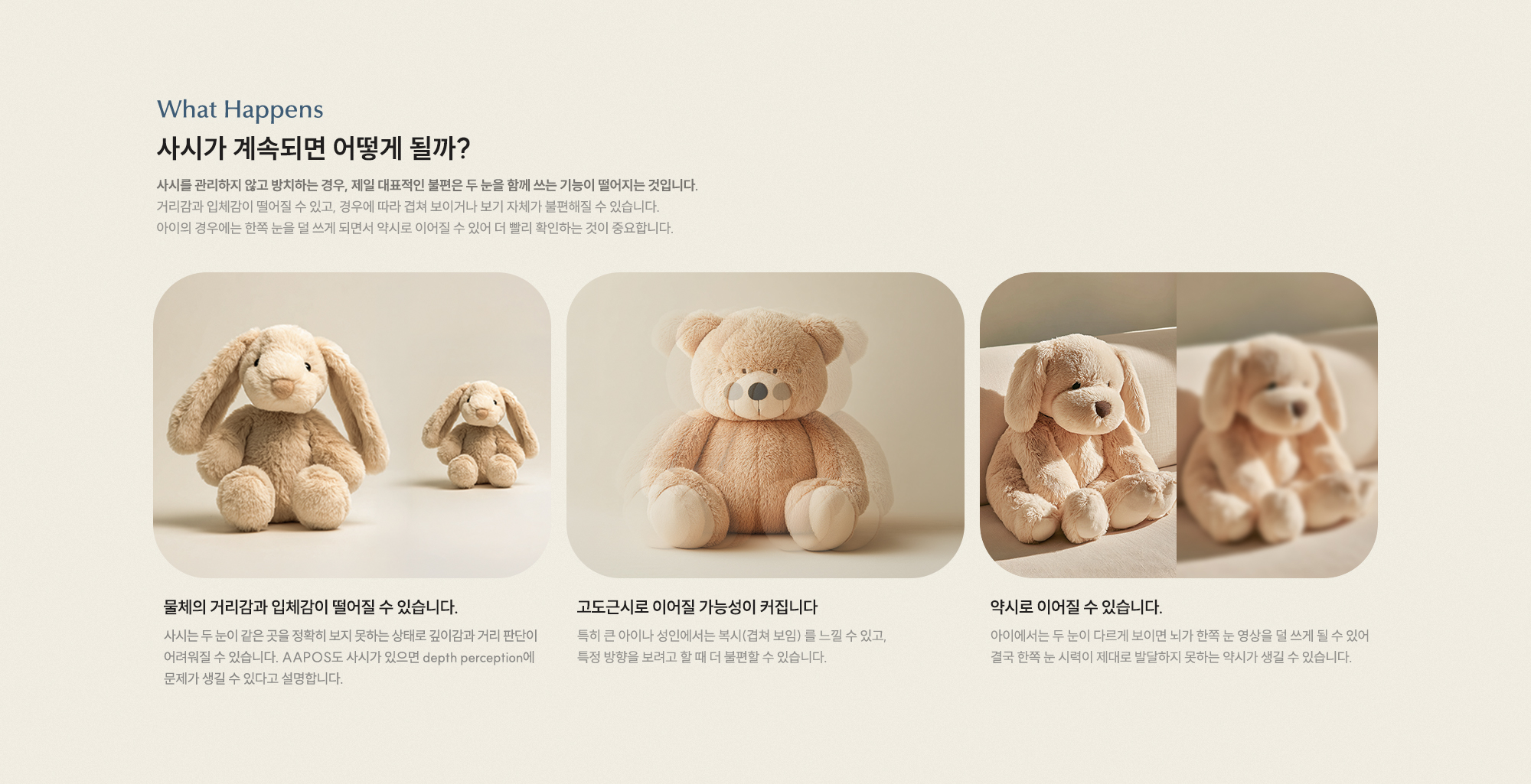사시가 계속되면 어떻게 될까? 물체의 거리감과 입체감이 떨어질 수 있습니다 고도근시로 이어질 가능성이 커집니다 약시로 이어질 수 있습니다