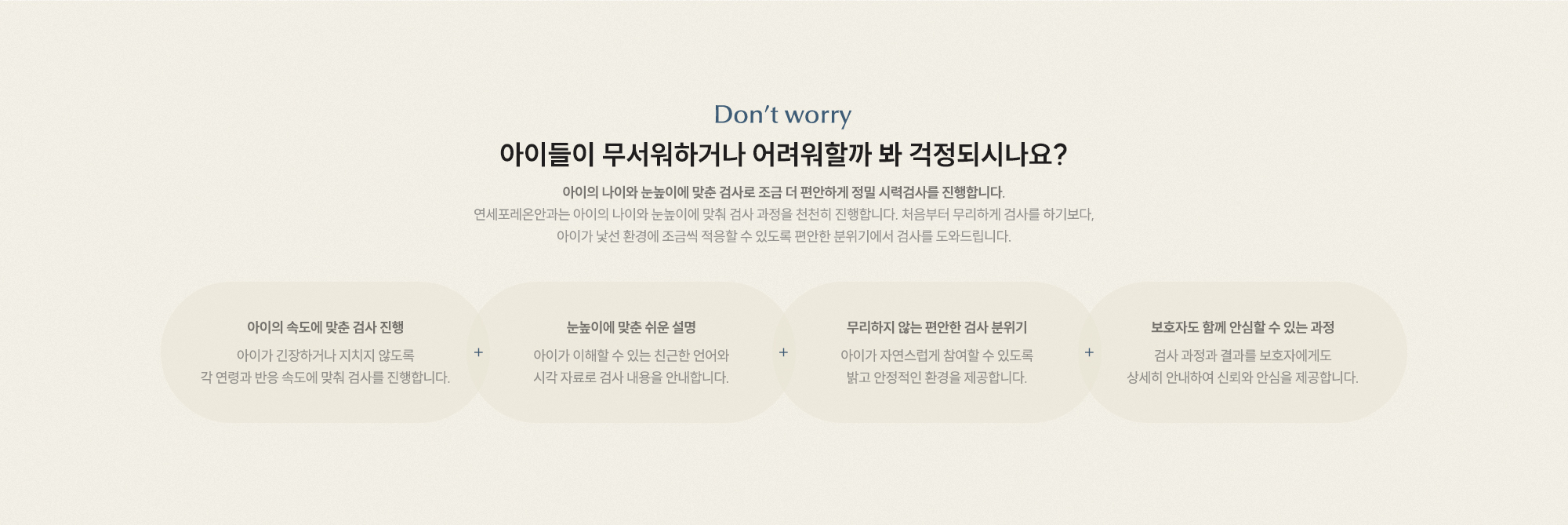 아이들이 무서워하거나 어려워할까 봐 걱정되시나요? 아이의 나이와 눈높이에 맞춘 검사로 조금 더 편안하게 정밀 시력검사를 진행합니다.